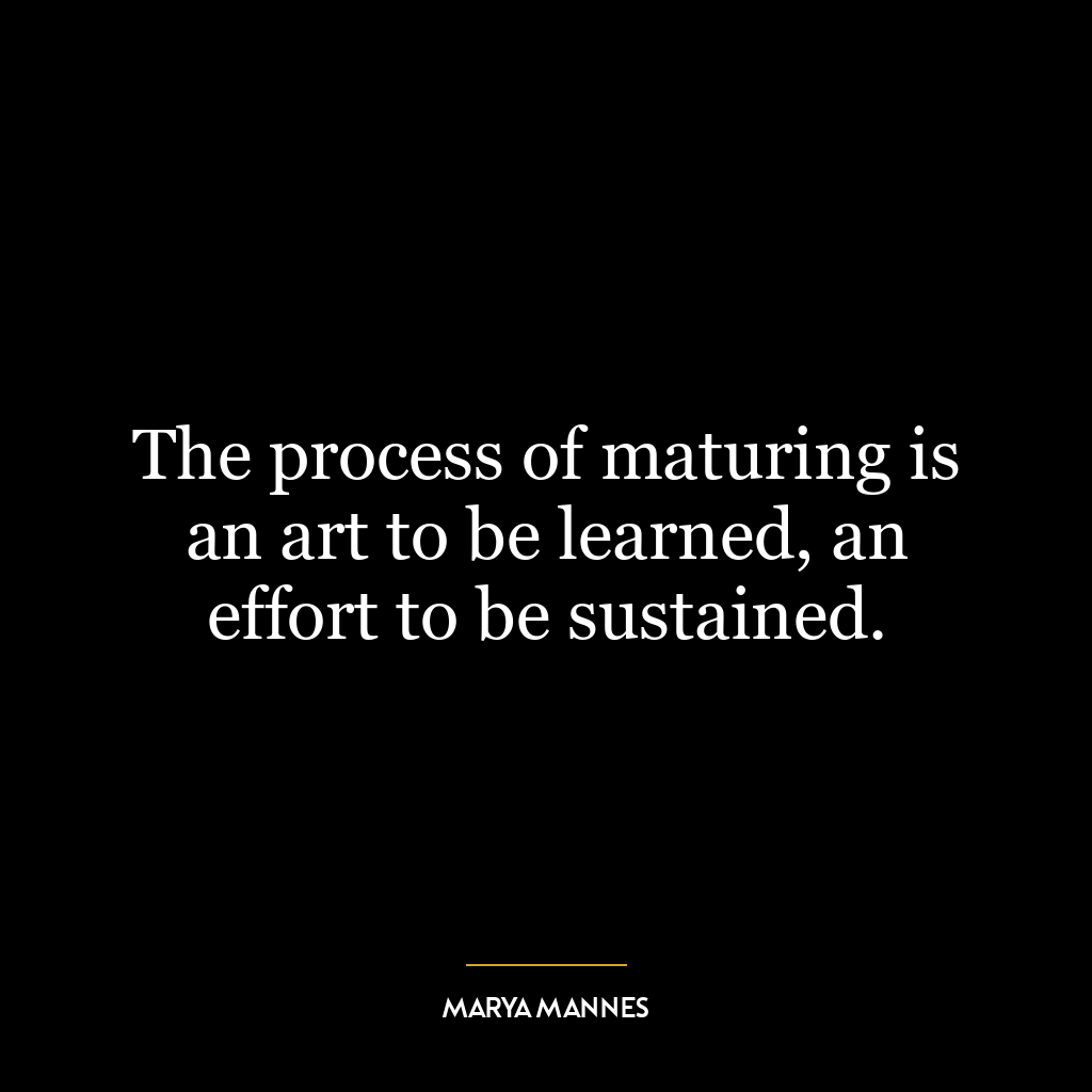 The process of maturing is an art to be learned, an effort to be sustained.