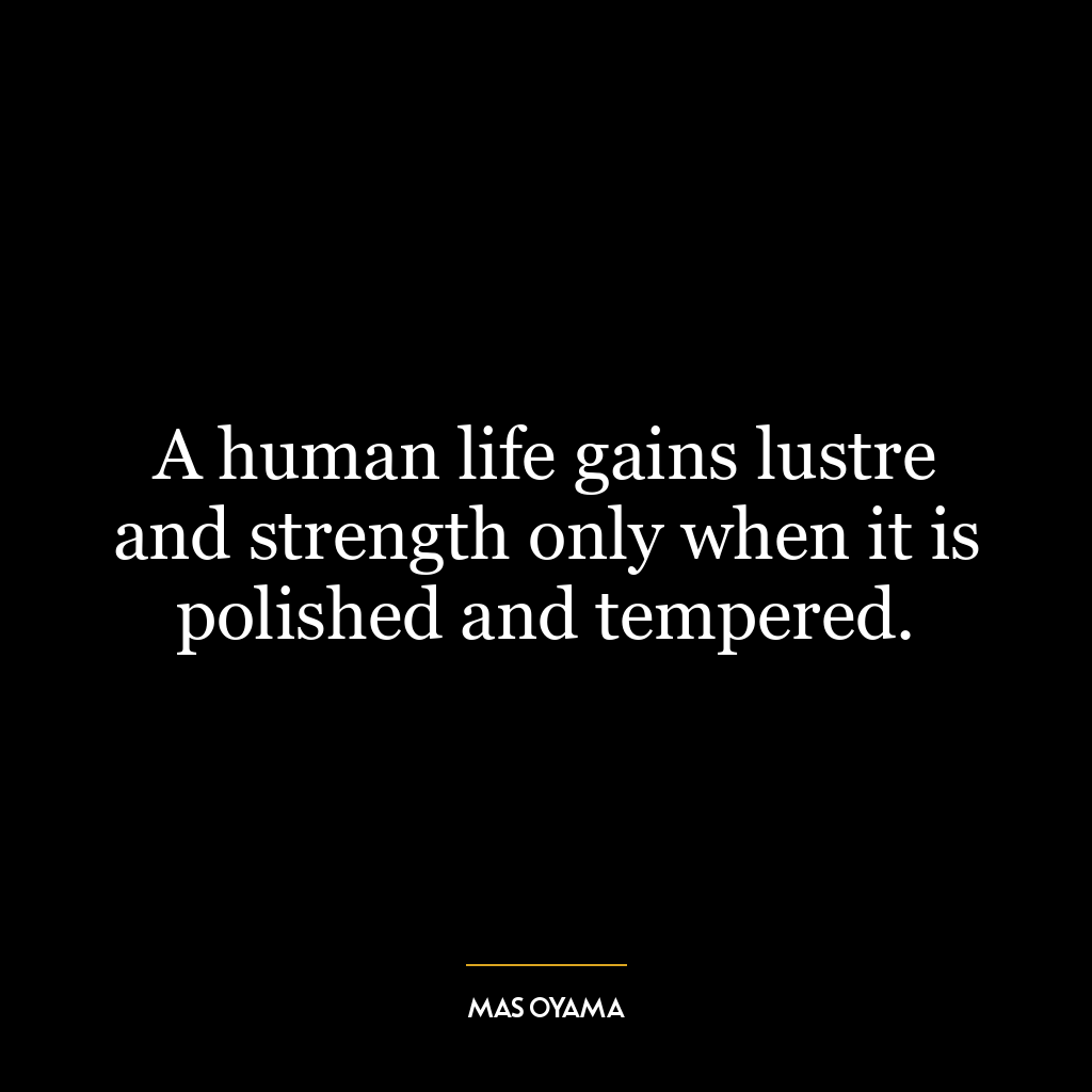 A human life gains lustre and strength only when it is polished and tempered.