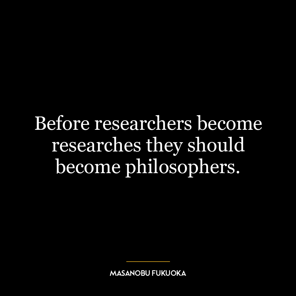 Before researchers become researches they should become philosophers.