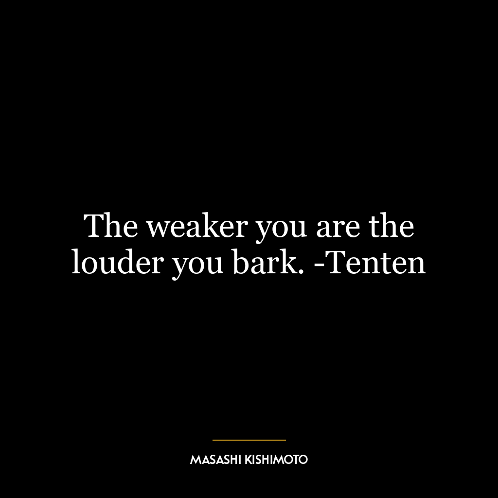 The weaker you are the louder you bark. -Tenten