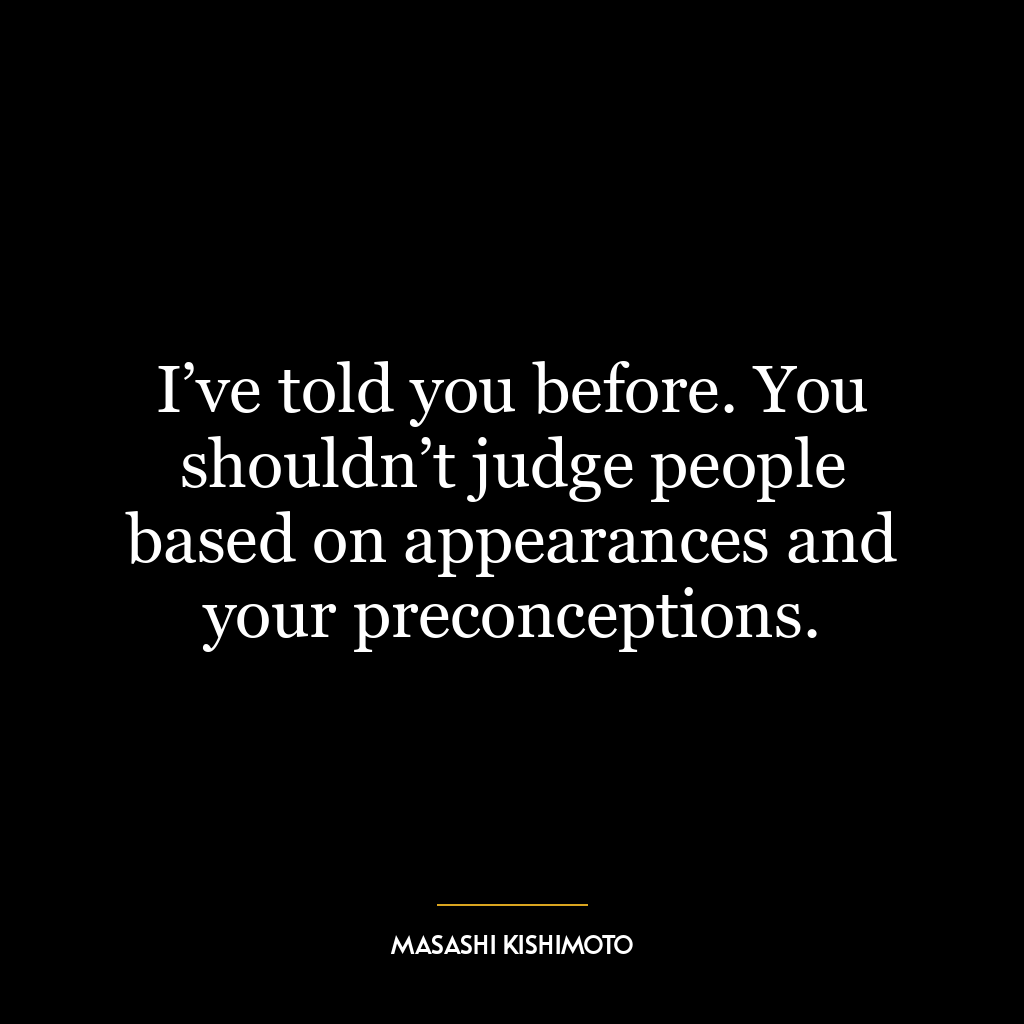 I’ve told you before. You shouldn’t judge people based on appearances and your preconceptions.