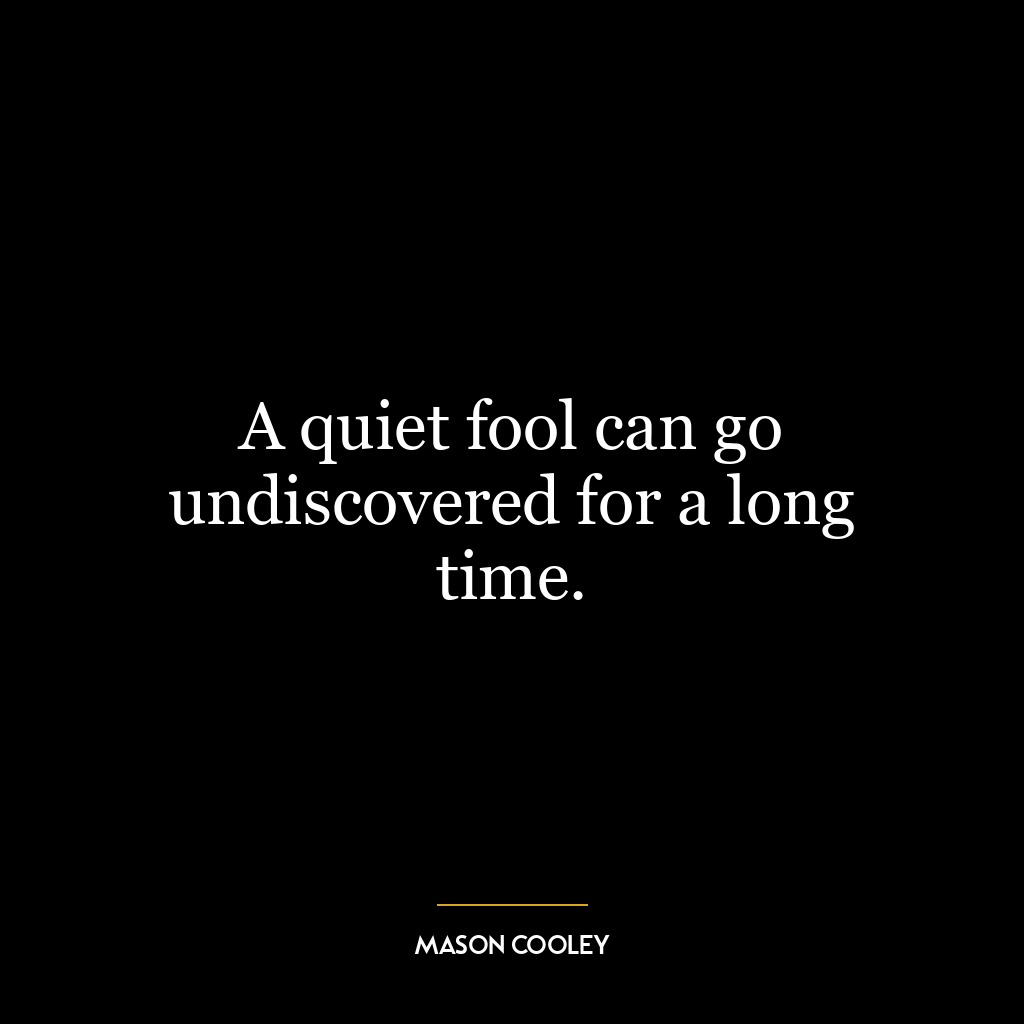 A quiet fool can go undiscovered for a long time.