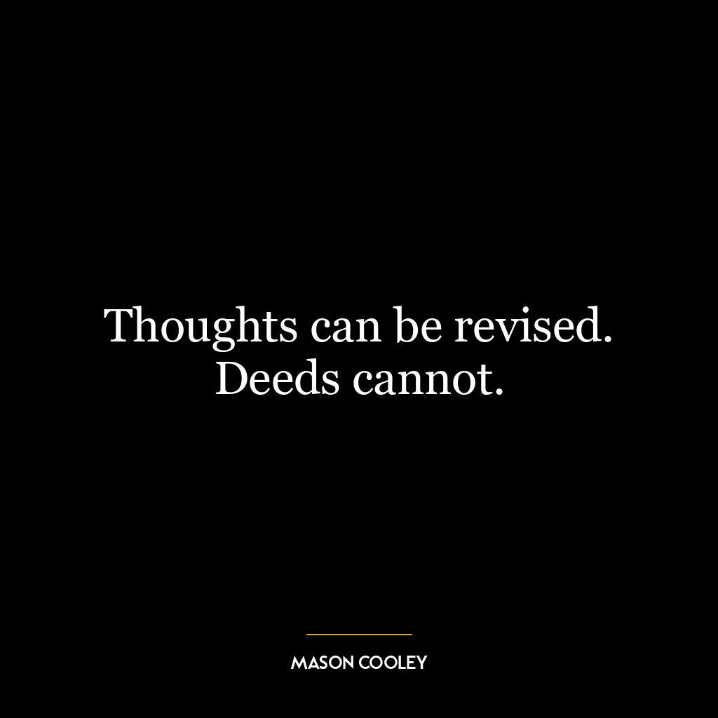 Thoughts can be revised. Deeds cannot.