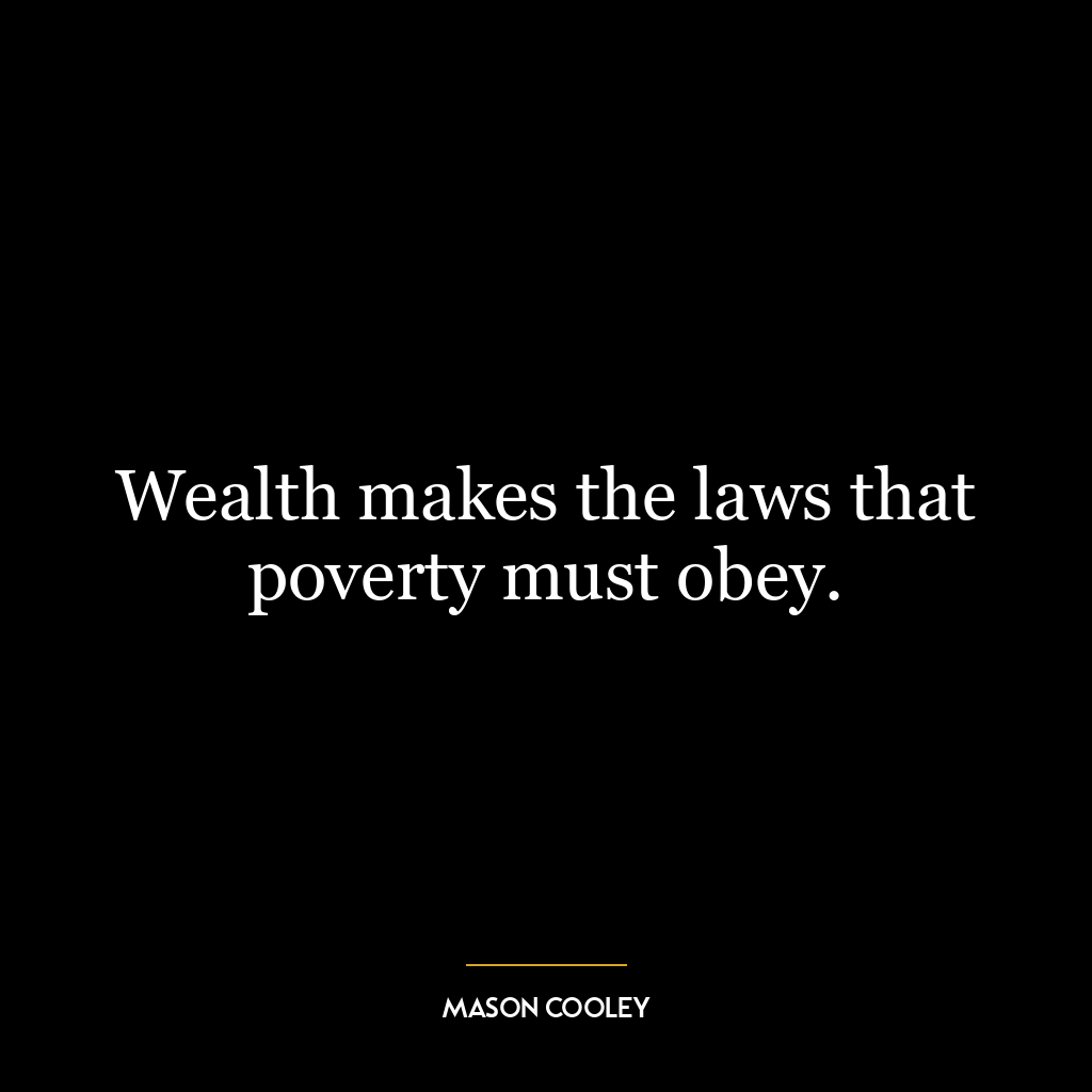 Wealth makes the laws that poverty must obey.