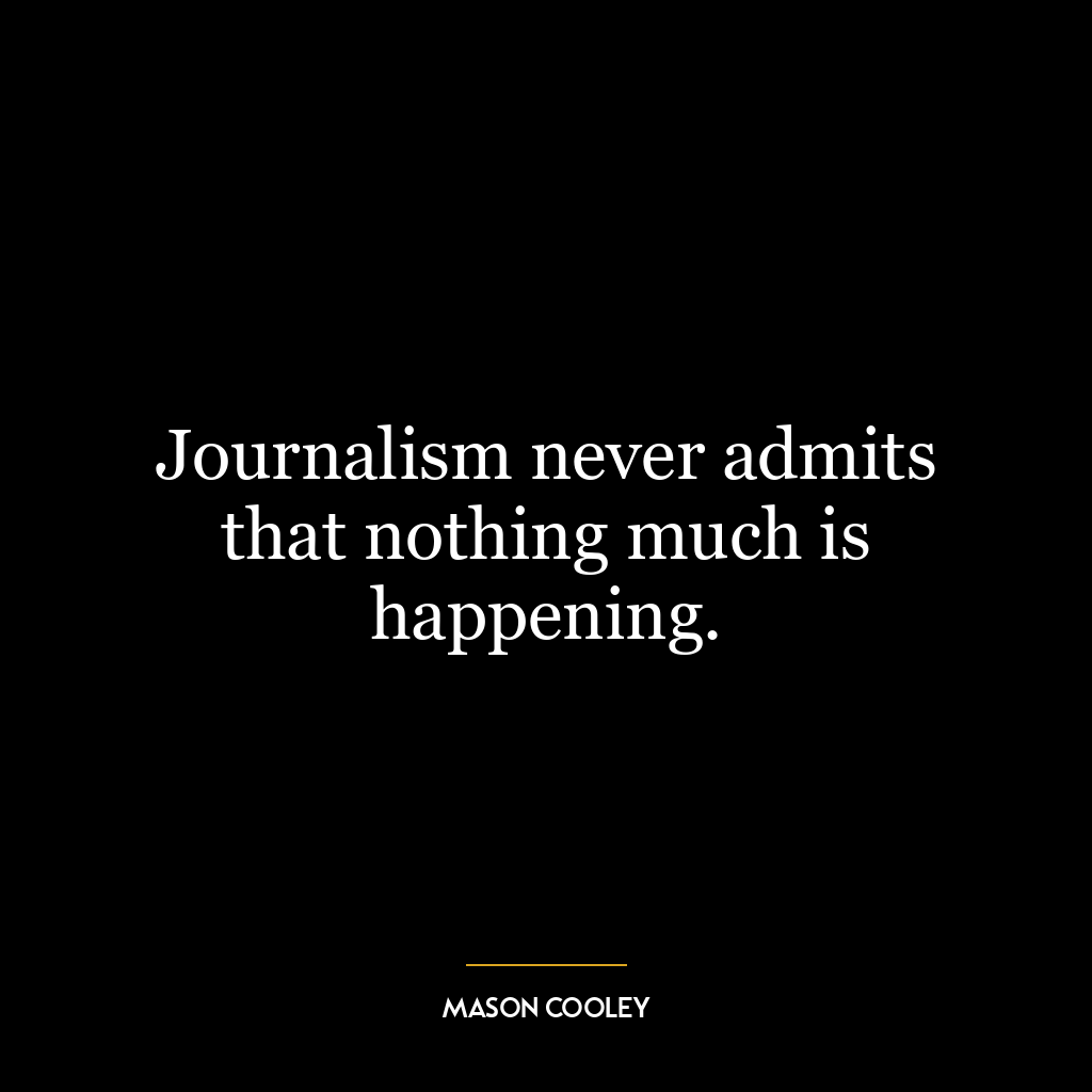 Journalism never admits that nothing much is happening.