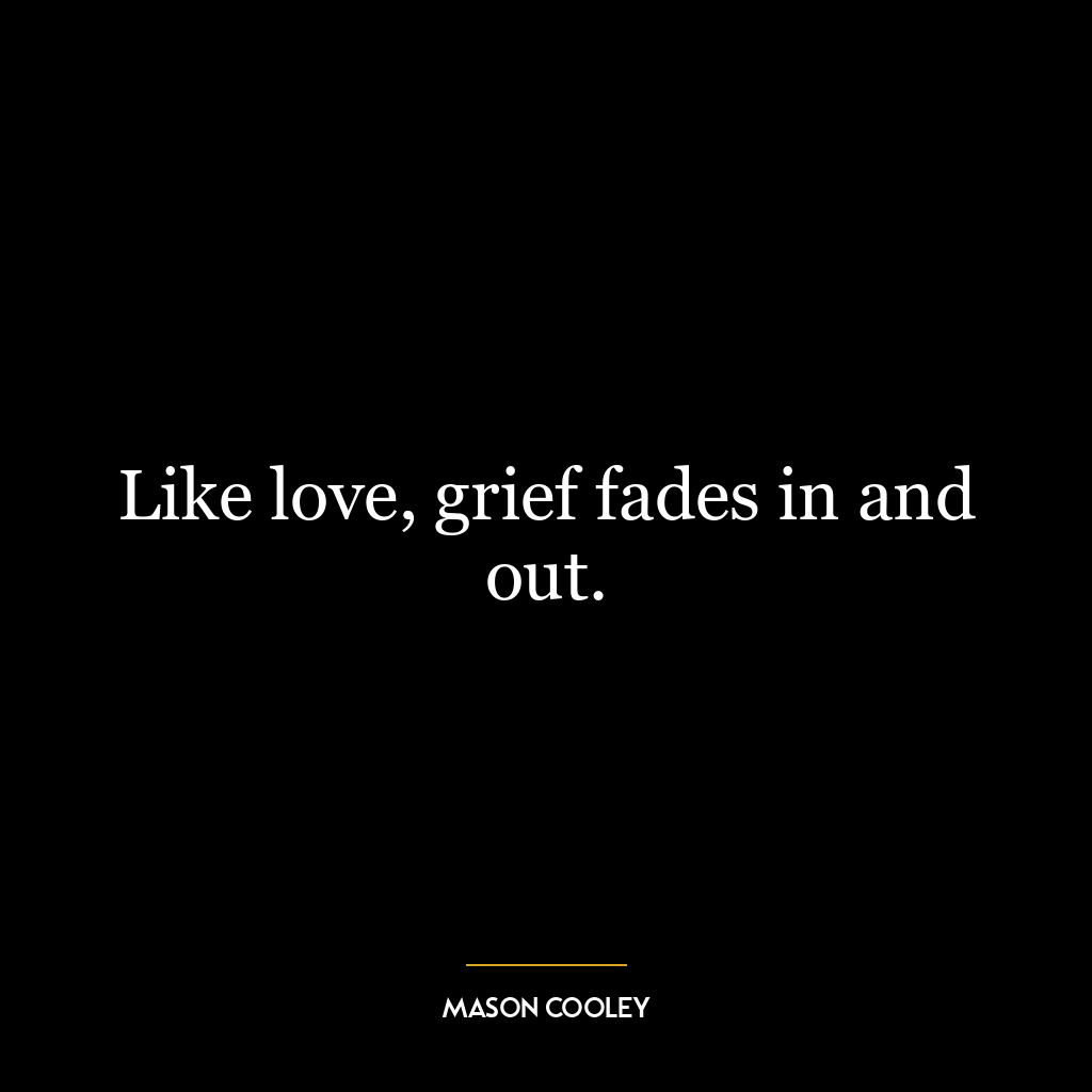 Like love, grief fades in and out.