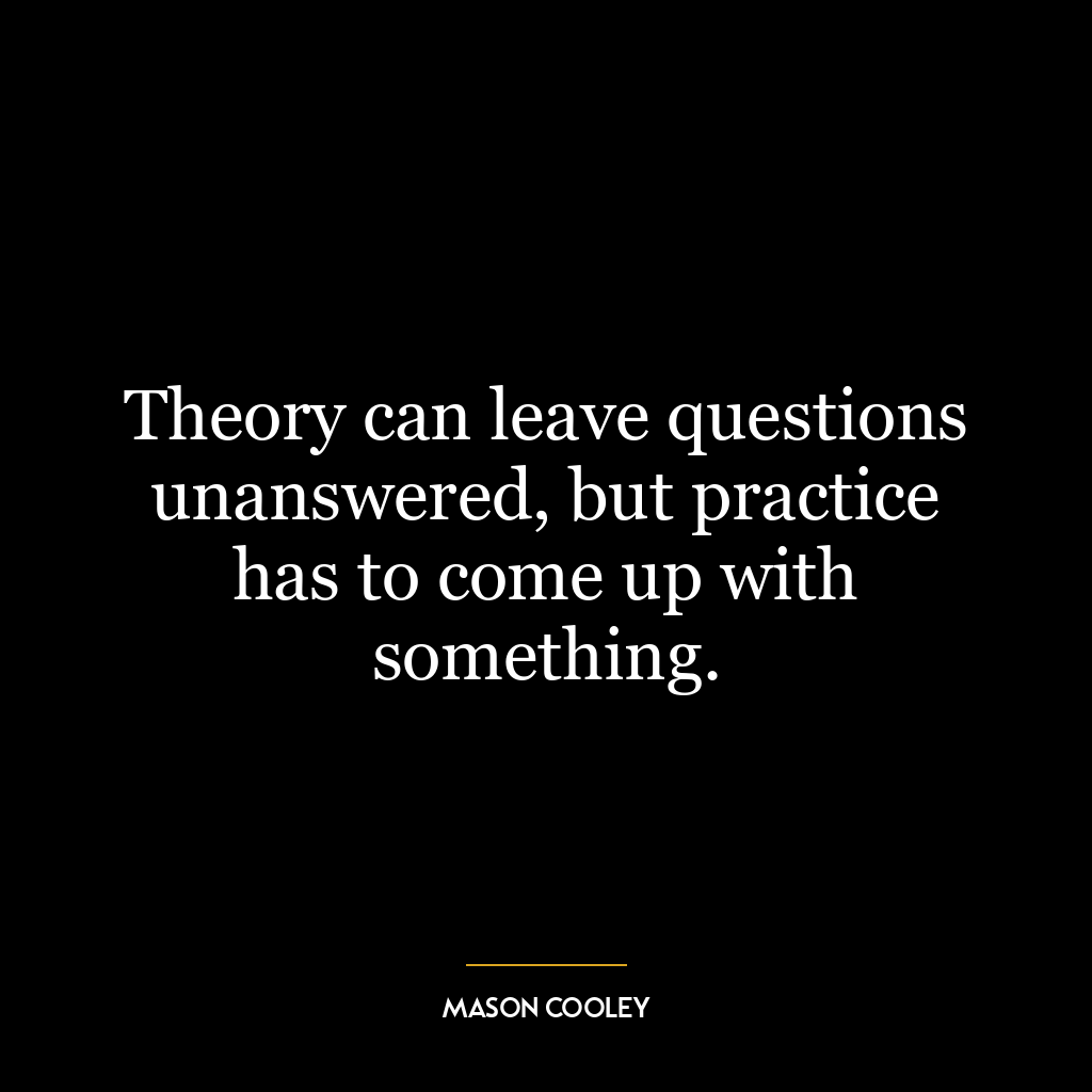 Theory can leave questions unanswered, but practice has to come up with something.