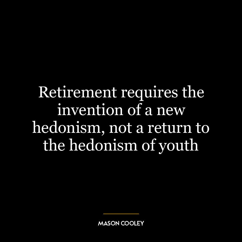 Retirement requires the invention of a new hedonism, not a return to the hedonism of youth