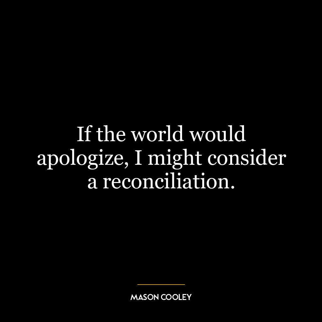 If the world would apologize, I might consider a reconciliation.