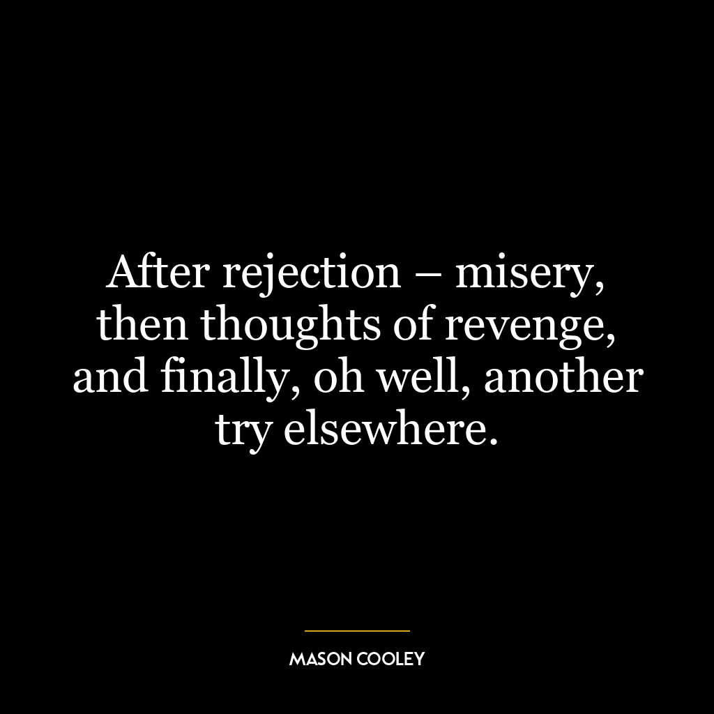 After rejection – misery, then thoughts of revenge, and finally, oh well, another try elsewhere.