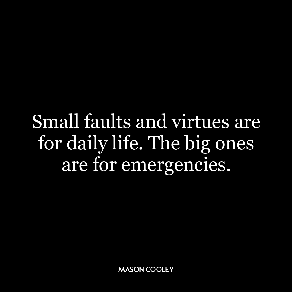 Small faults and virtues are for daily life. The big ones are for emergencies.