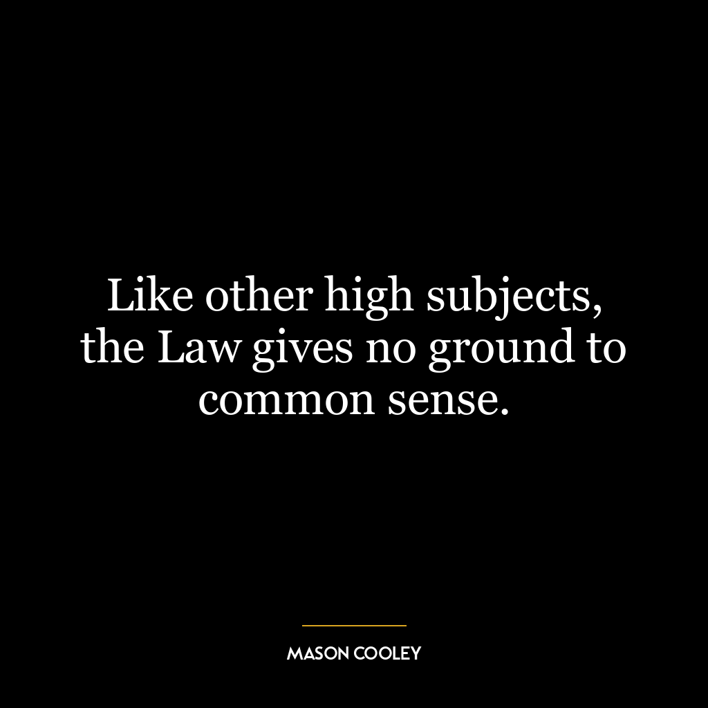 Like other high subjects, the Law gives no ground to common sense.