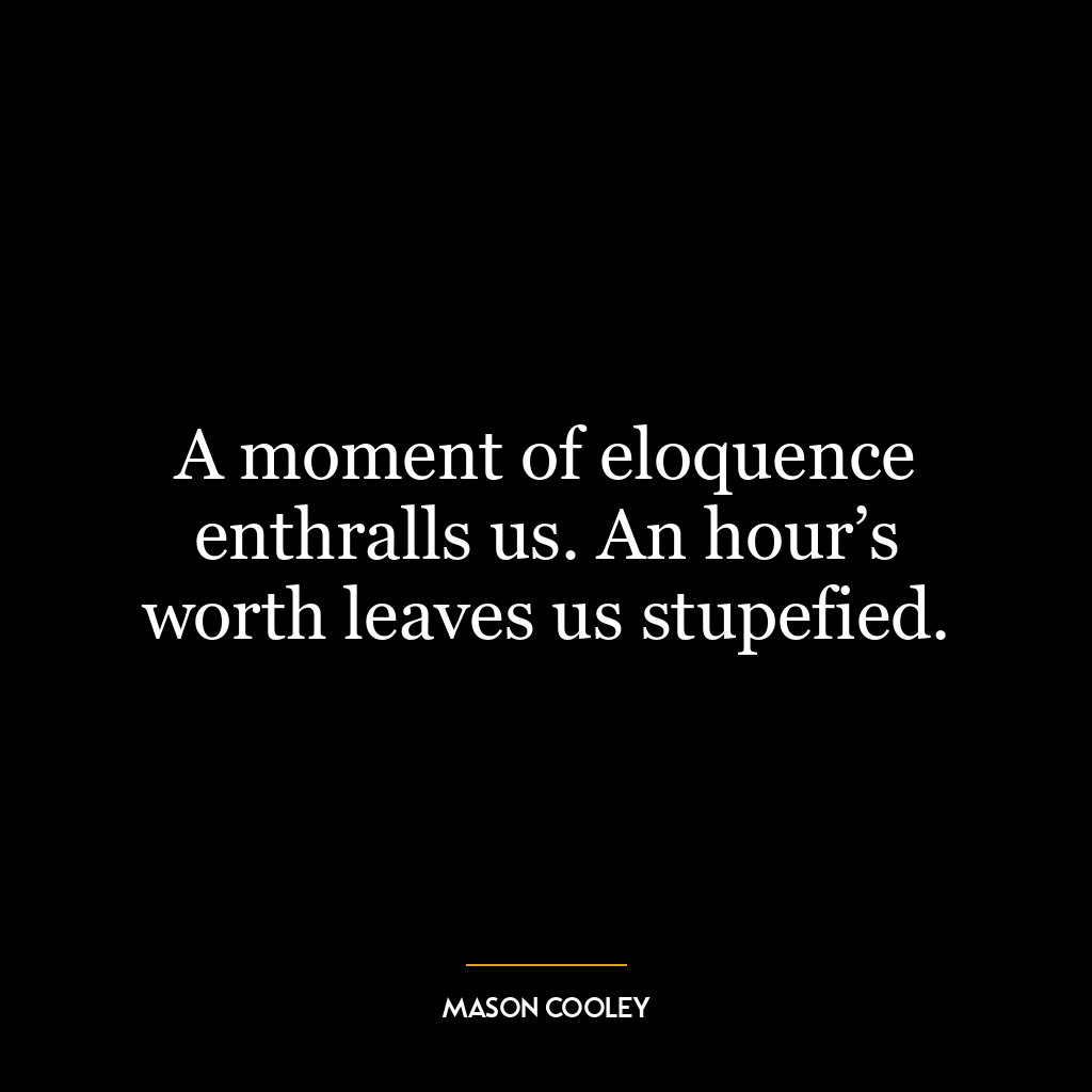 A moment of eloquence enthralls us. An hour’s worth leaves us stupefied.