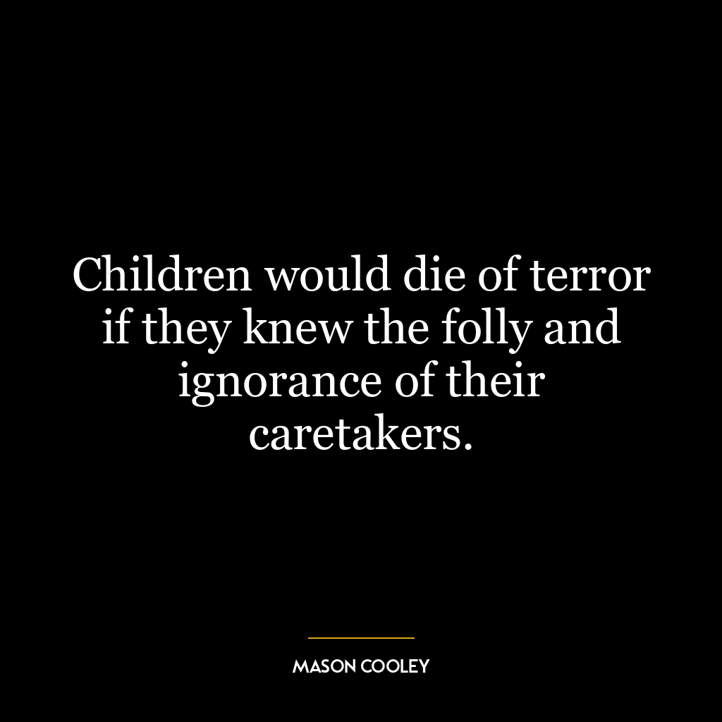 Children would die of terror if they knew the folly and ignorance of their caretakers.