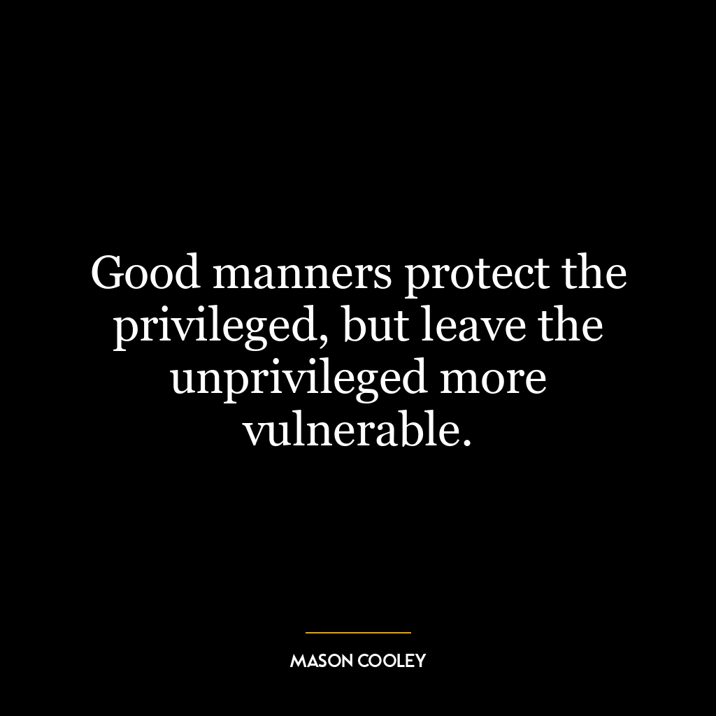 Good manners protect the privileged, but leave the unprivileged more vulnerable.