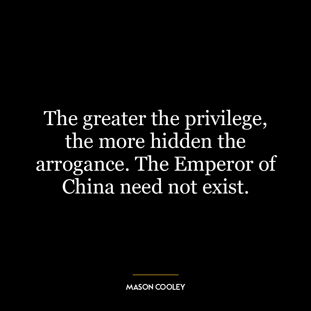 The greater the privilege, the more hidden the arrogance. The Emperor of China need not exist.