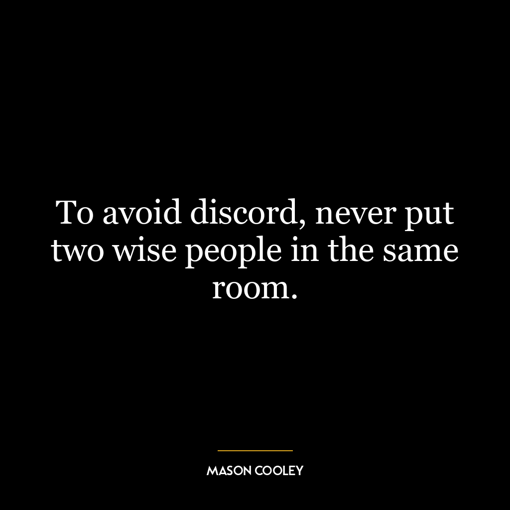 To avoid discord, never put two wise people in the same room.