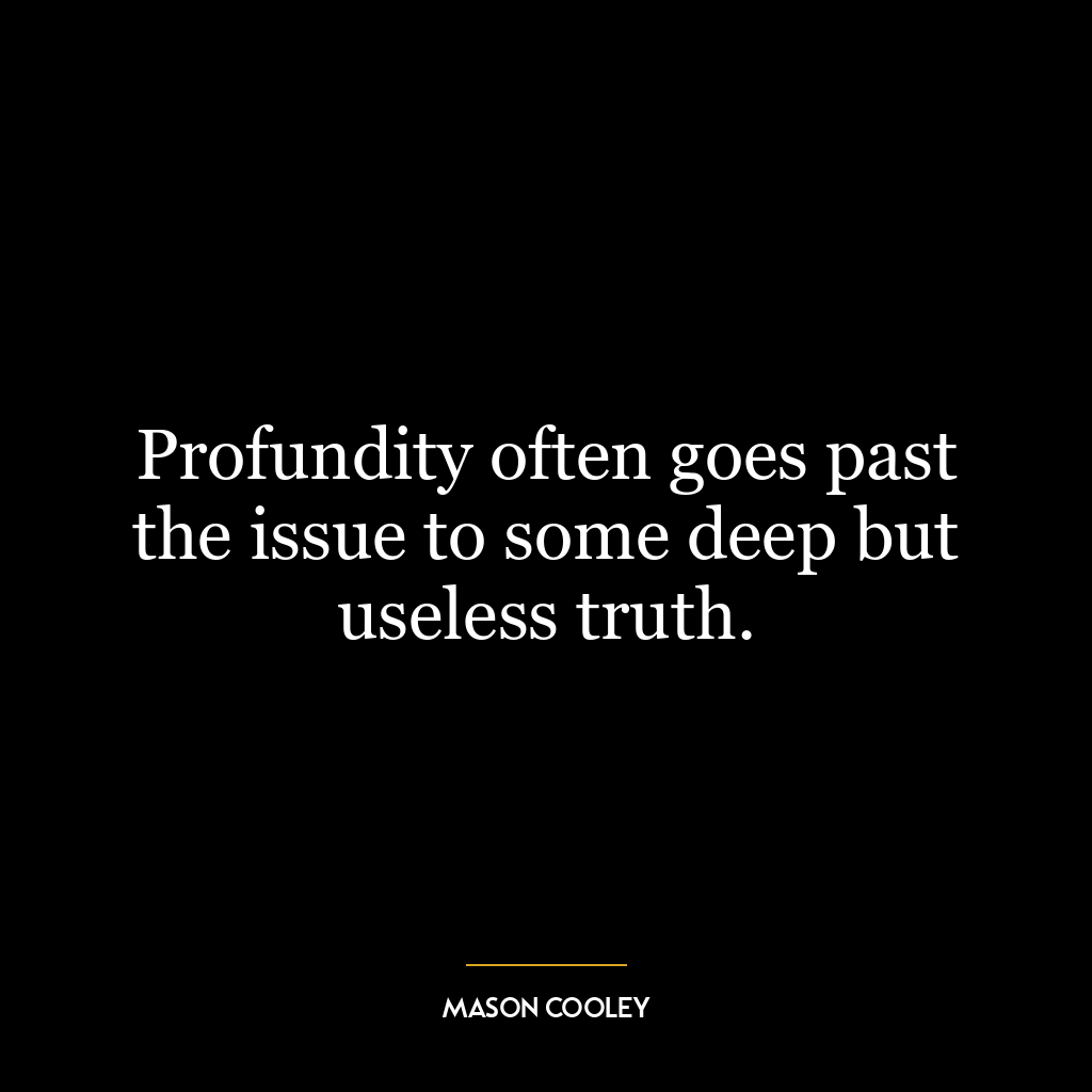 Profundity often goes past the issue to some deep but useless truth.