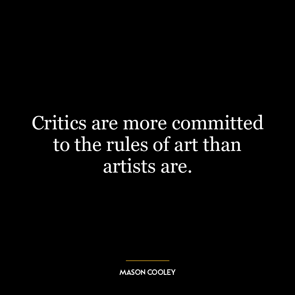 Critics are more committed to the rules of art than artists are.