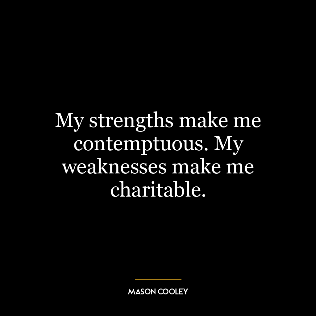 My strengths make me contemptuous. My weaknesses make me charitable.