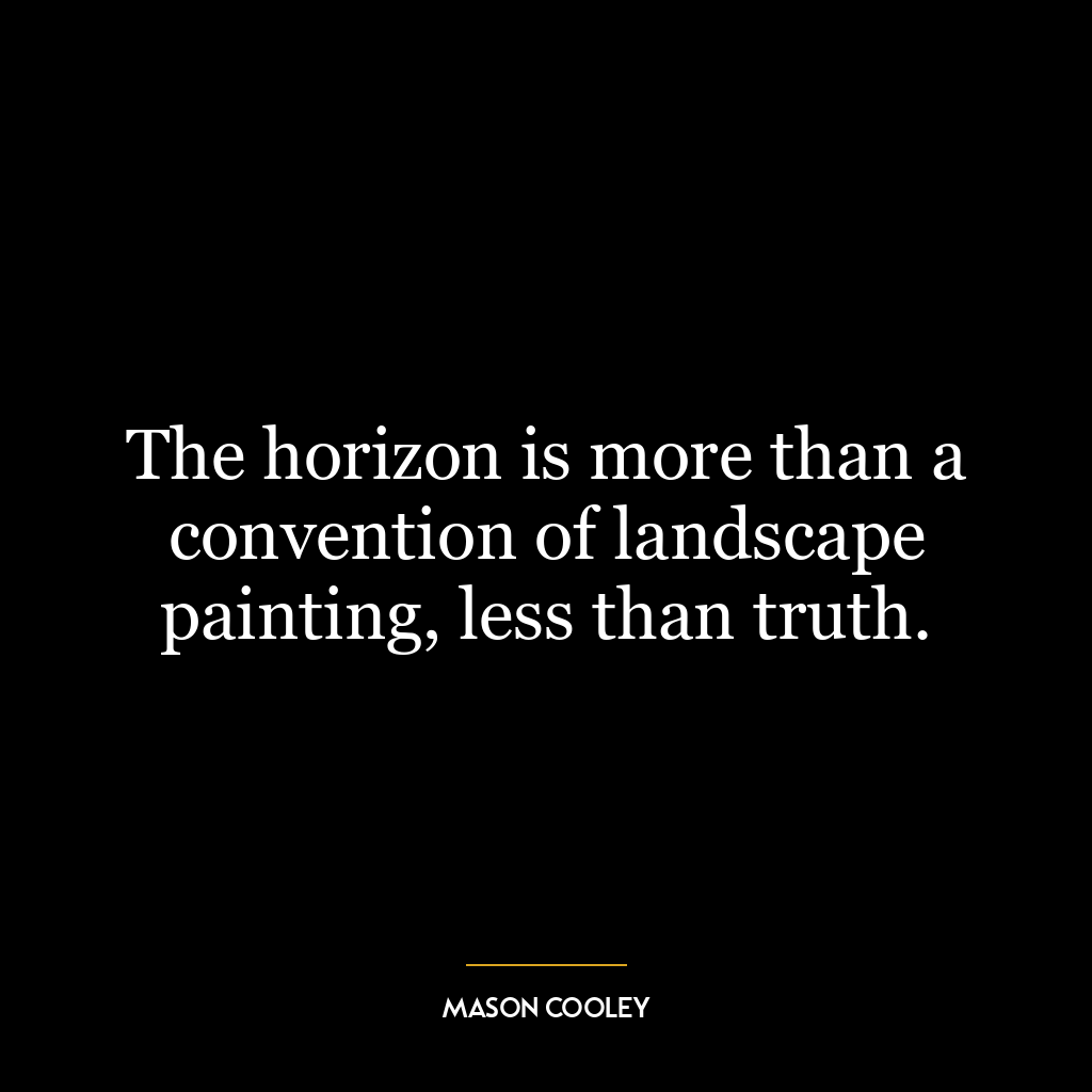 The horizon is more than a convention of landscape painting, less than truth.