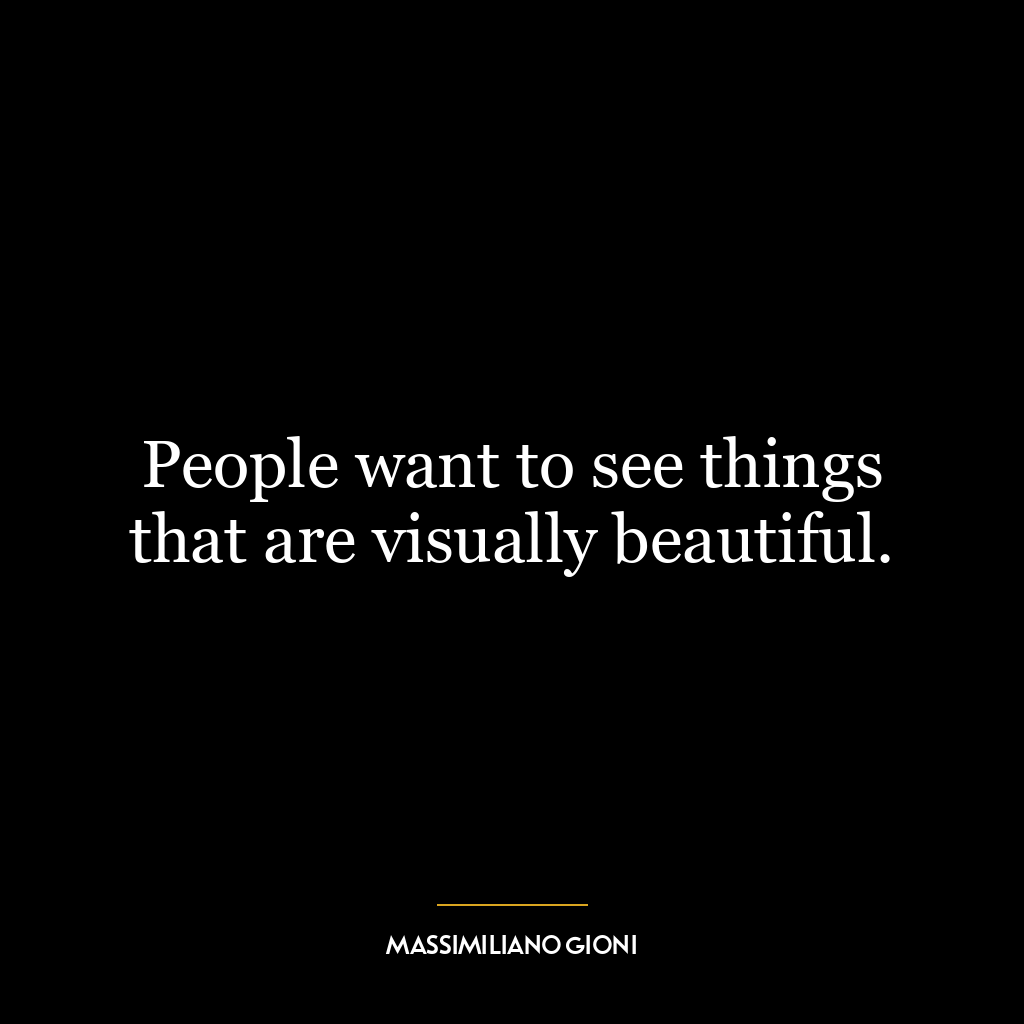 People want to see things that are visually beautiful.