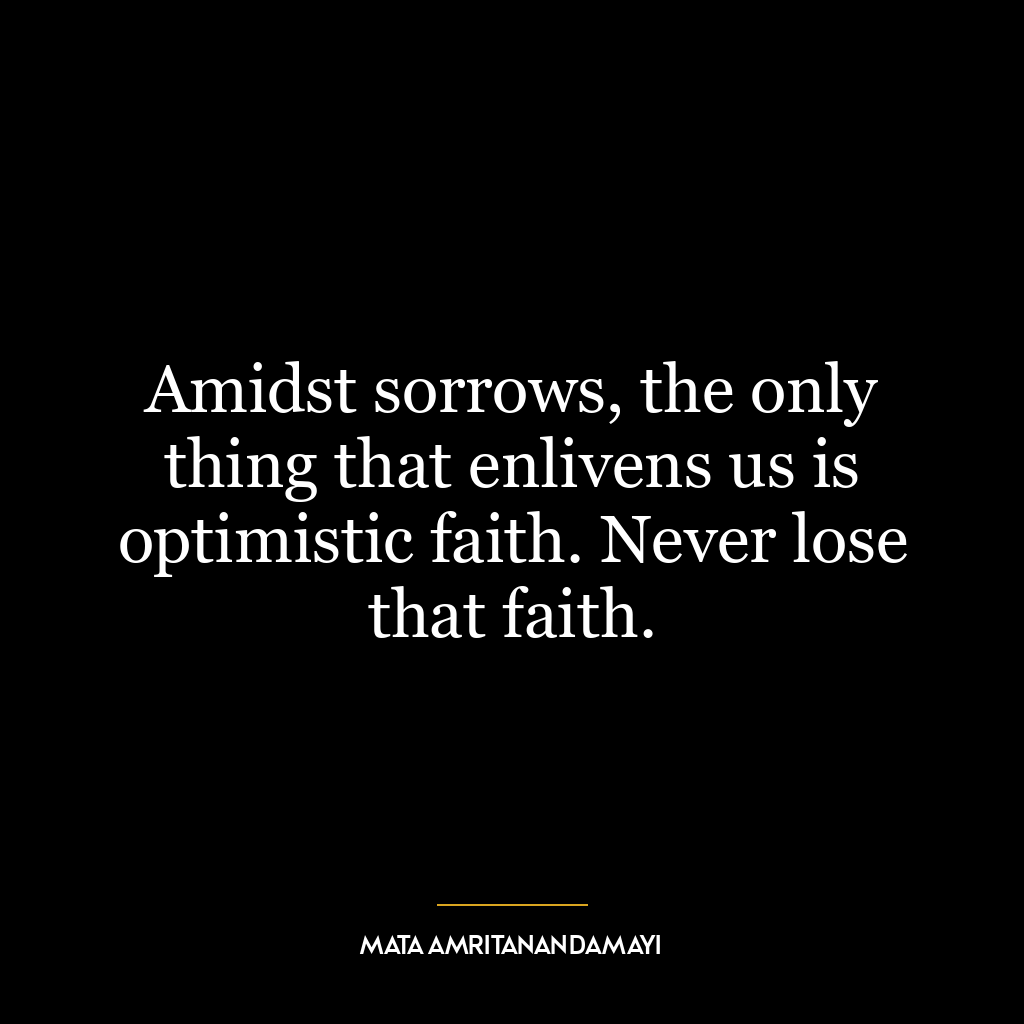 Amidst sorrows, the only thing that enlivens us is optimistic faith. Never lose that faith.