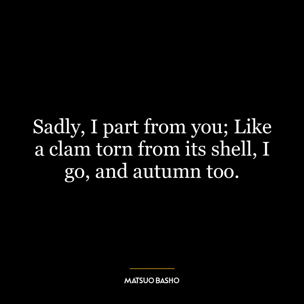 Sadly, I part from you; Like a clam torn from its shell, I go, and autumn too.