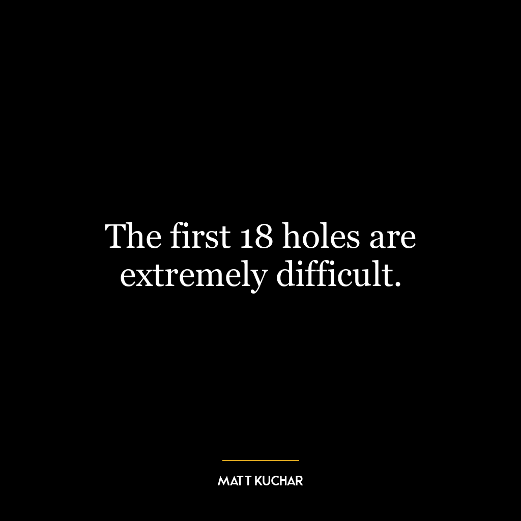 The first 18 holes are extremely difficult.