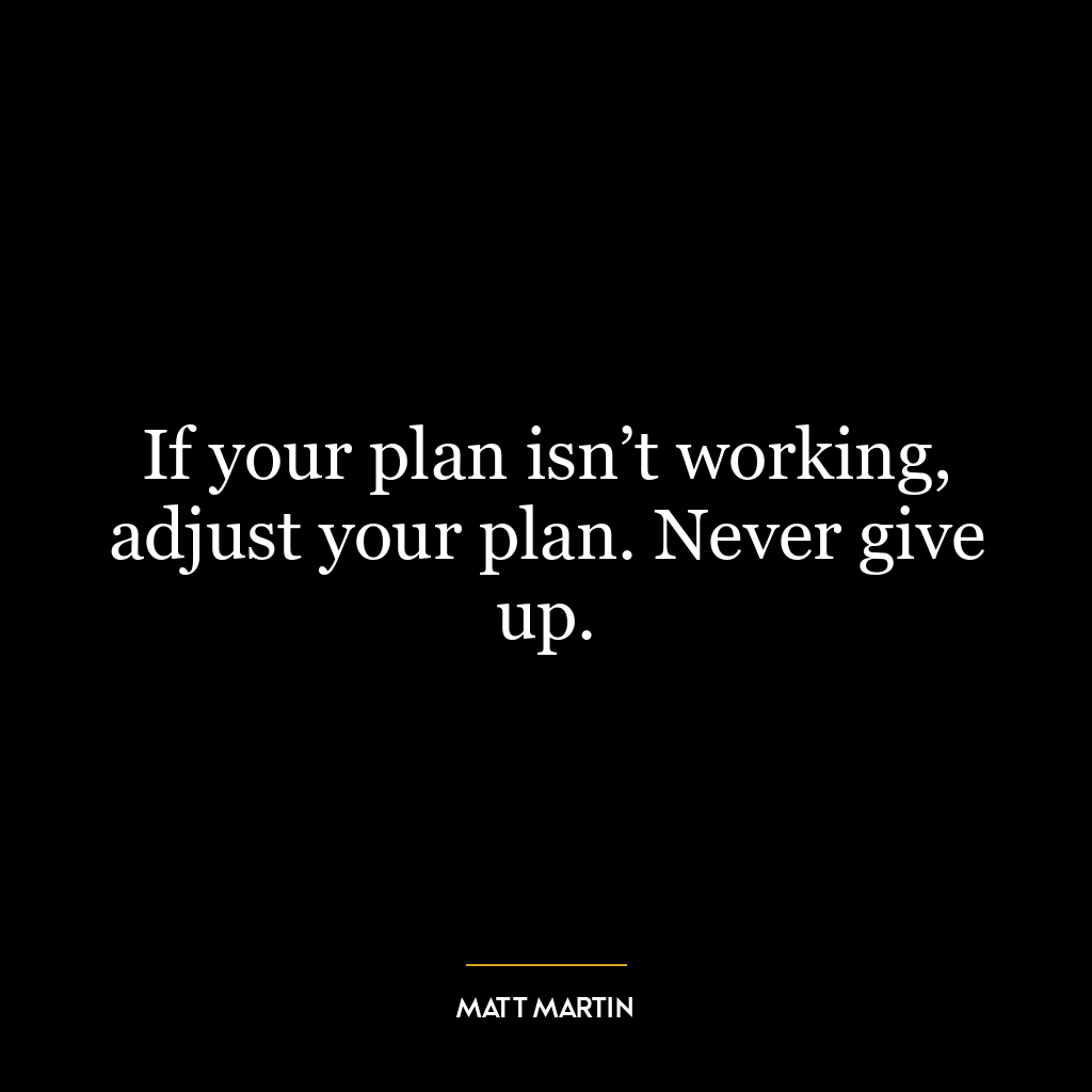 If your plan isn’t working, adjust your plan. Never give up.