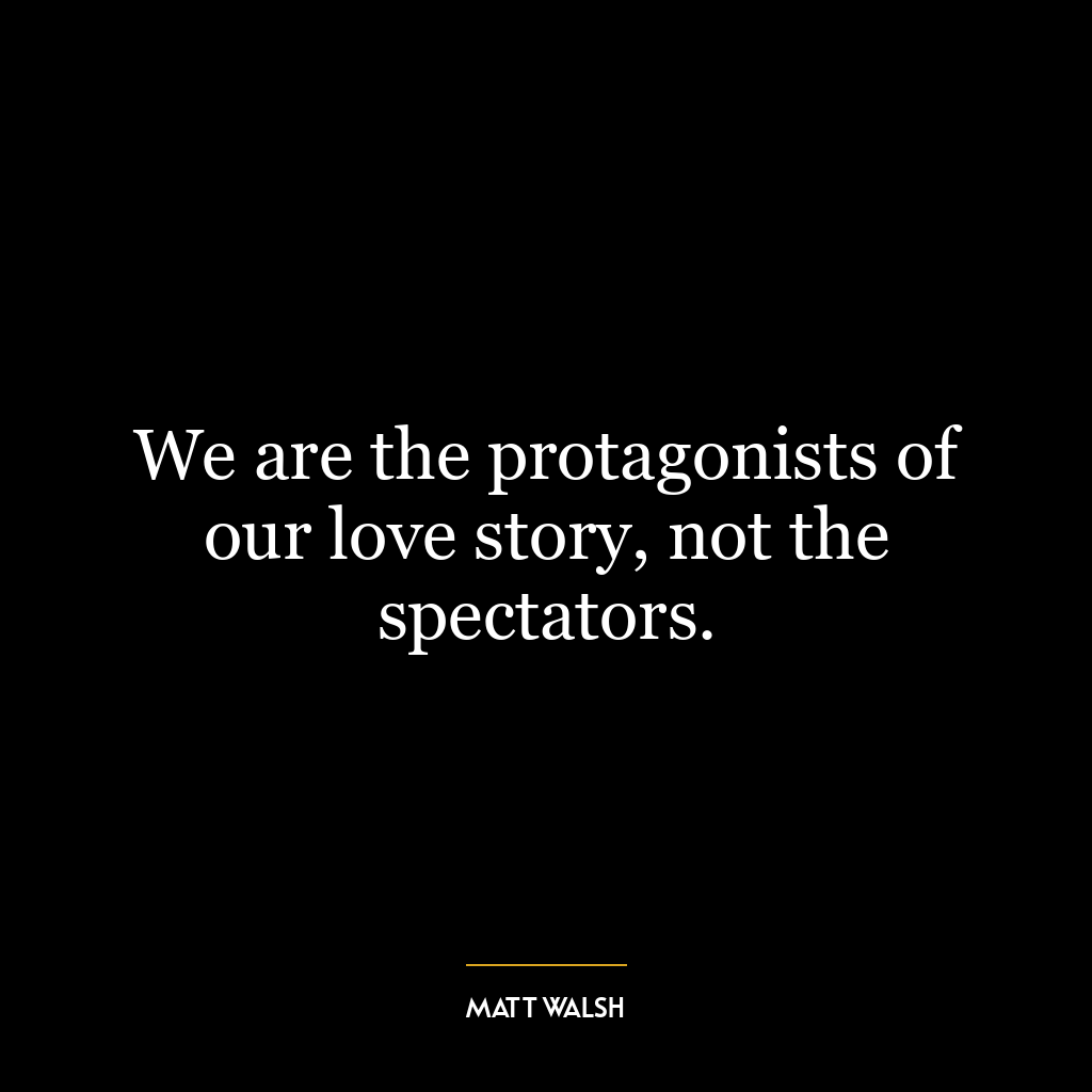 We are the protagonists of our love story, not the spectators.