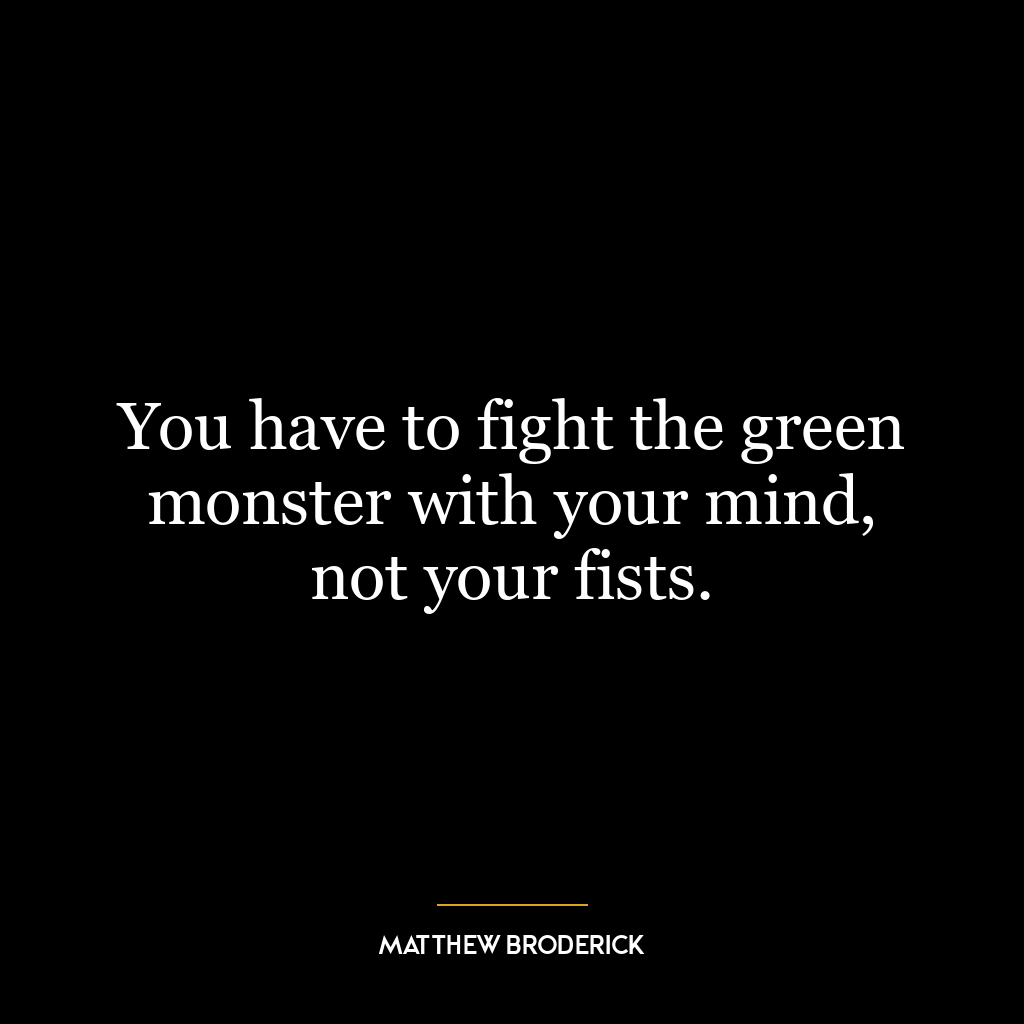 You have to fight the green monster with your mind, not your fists.