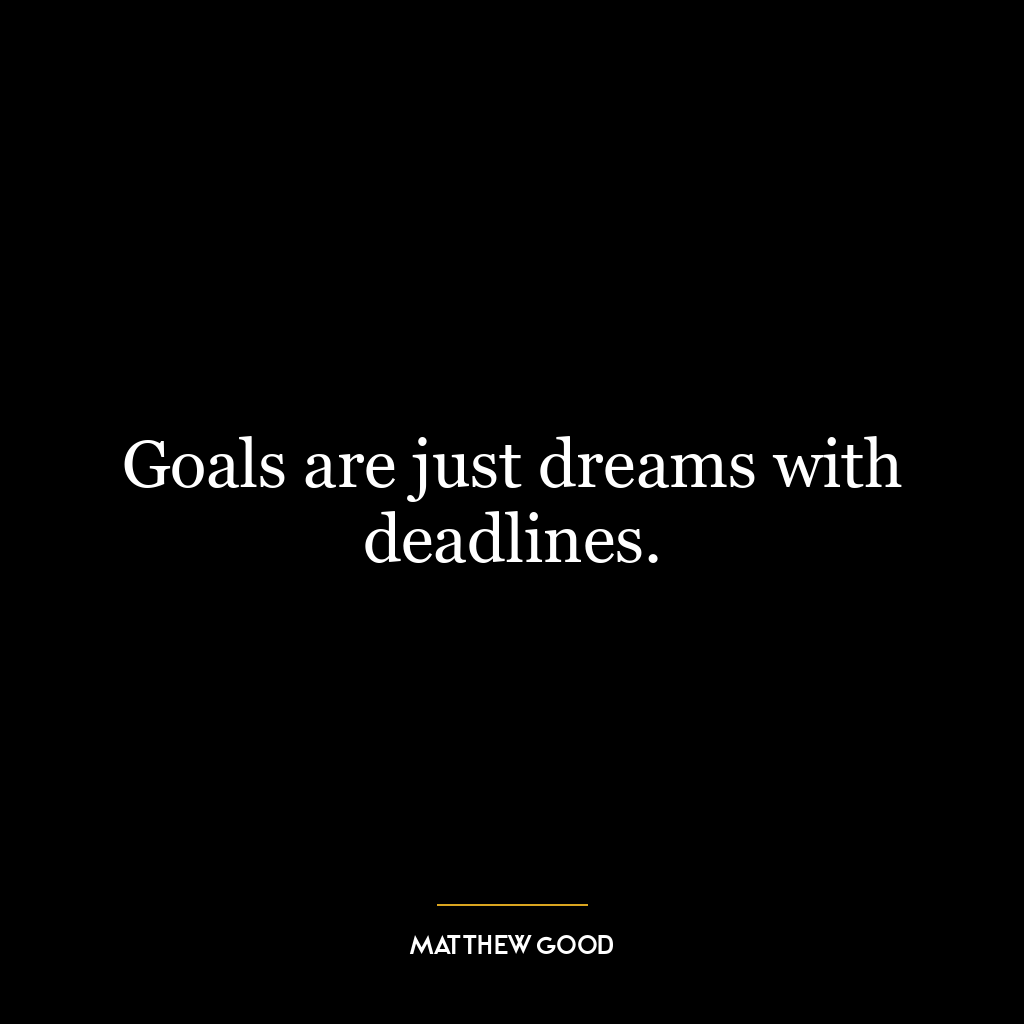 Goals are just dreams with deadlines.