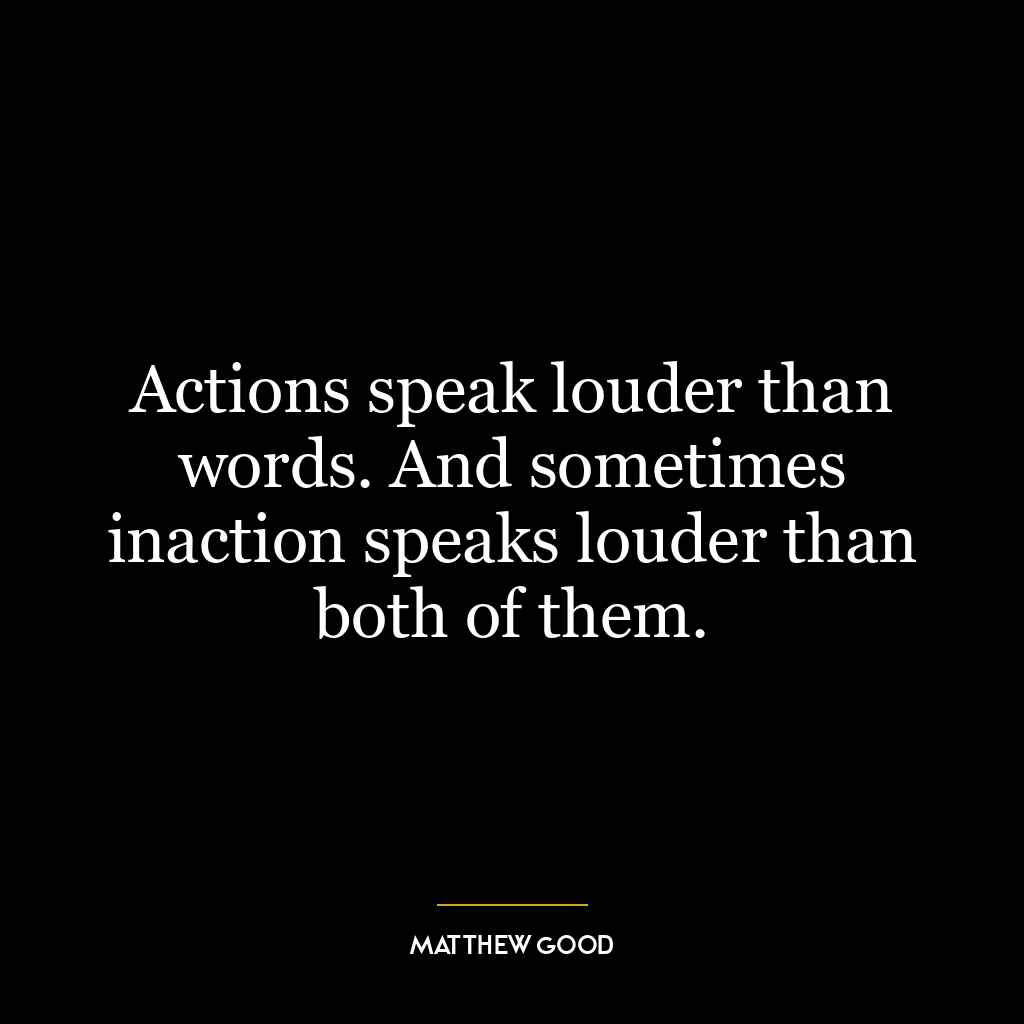 Actions speak louder than words. And sometimes inaction speaks louder than both of them.