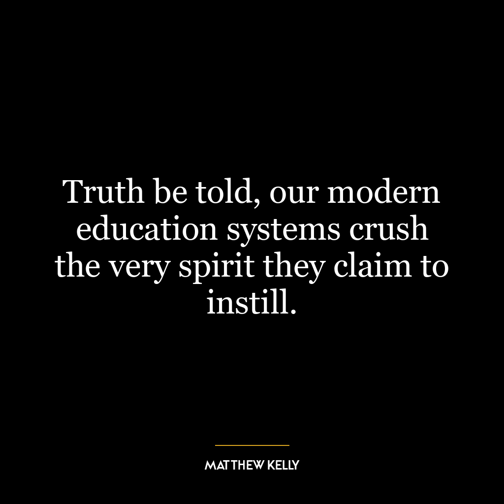 Truth be told, our modern education systems crush the very spirit they claim to instill.