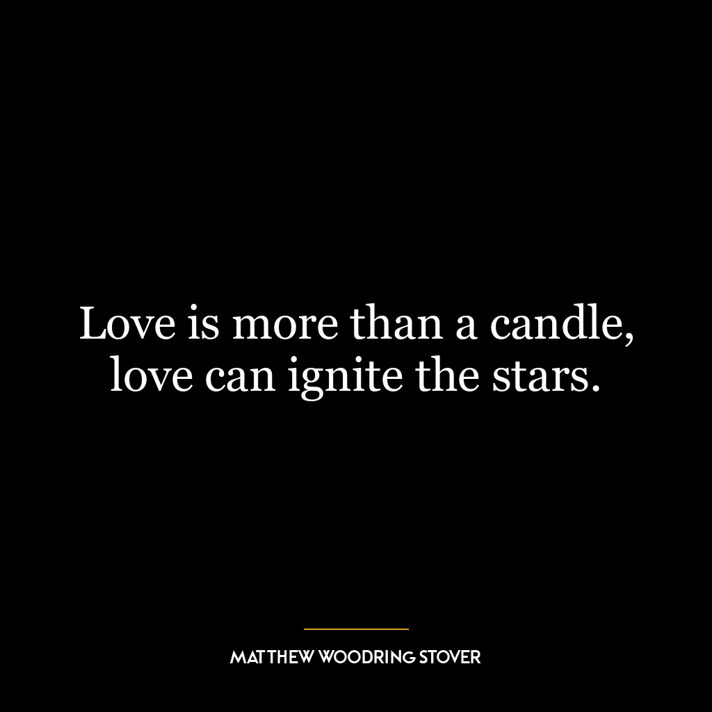 Love is more than a candle, love can ignite the stars.