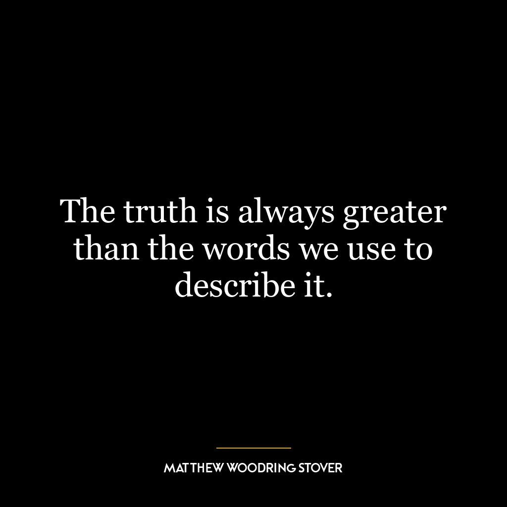 The truth is always greater than the words we use to describe it.