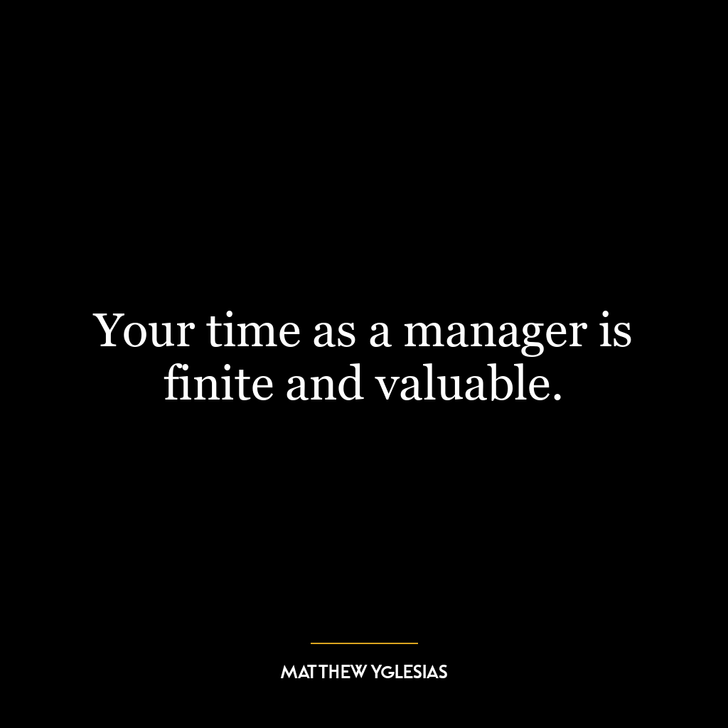 Your time as a manager is finite and valuable.