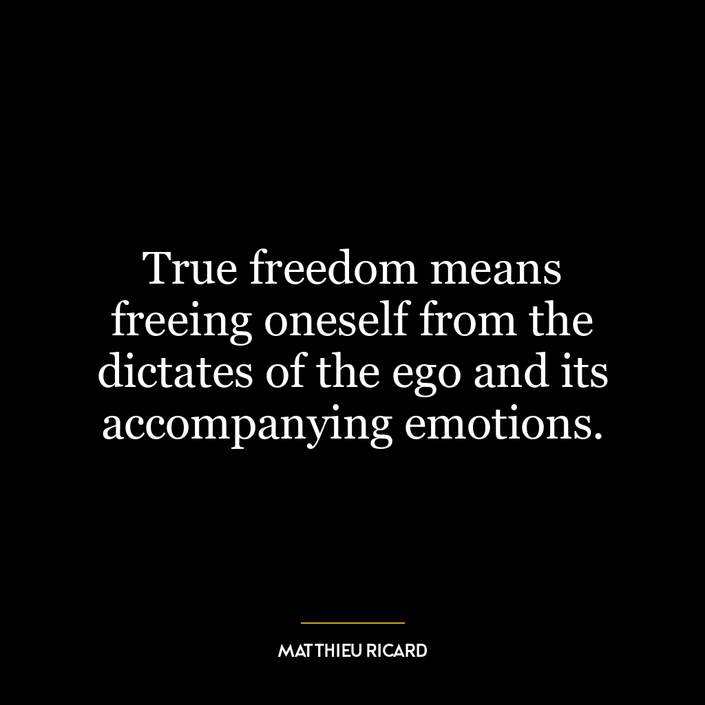 True freedom means freeing oneself from the dictates of the ego and its accompanying emotions.