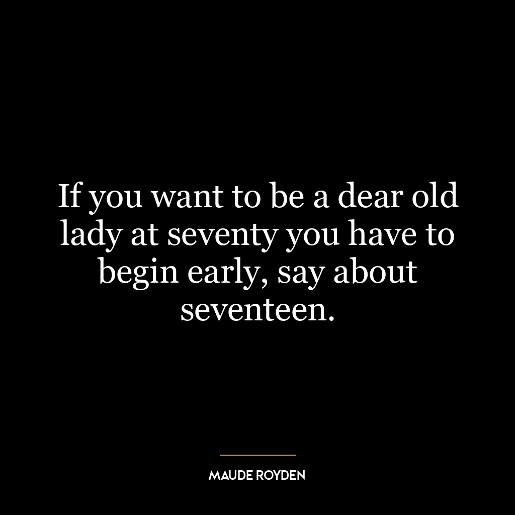 If you want to be a dear old lady at seventy you have to begin early, say about seventeen.