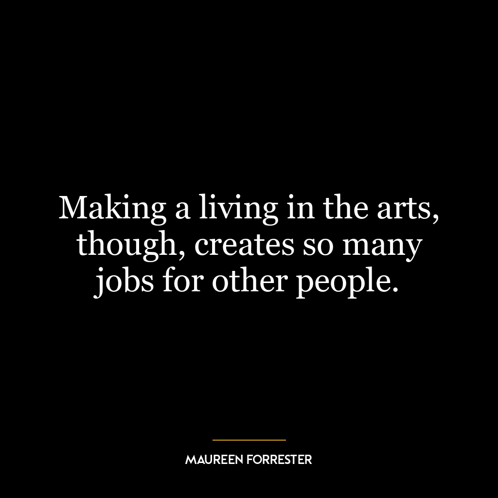 Making a living in the arts, though, creates so many jobs for other people.