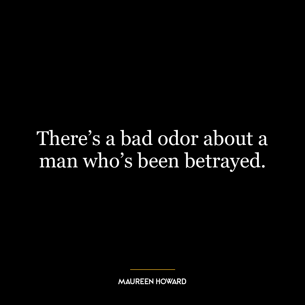 There’s a bad odor about a man who’s been betrayed.