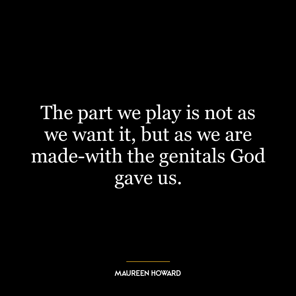 The part we play is not as we want it, but as we are made-with the genitals God gave us.