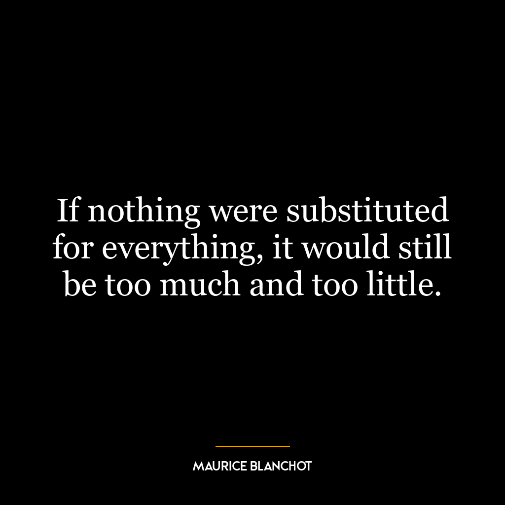 If nothing were substituted for everything, it would still be too much and too little.