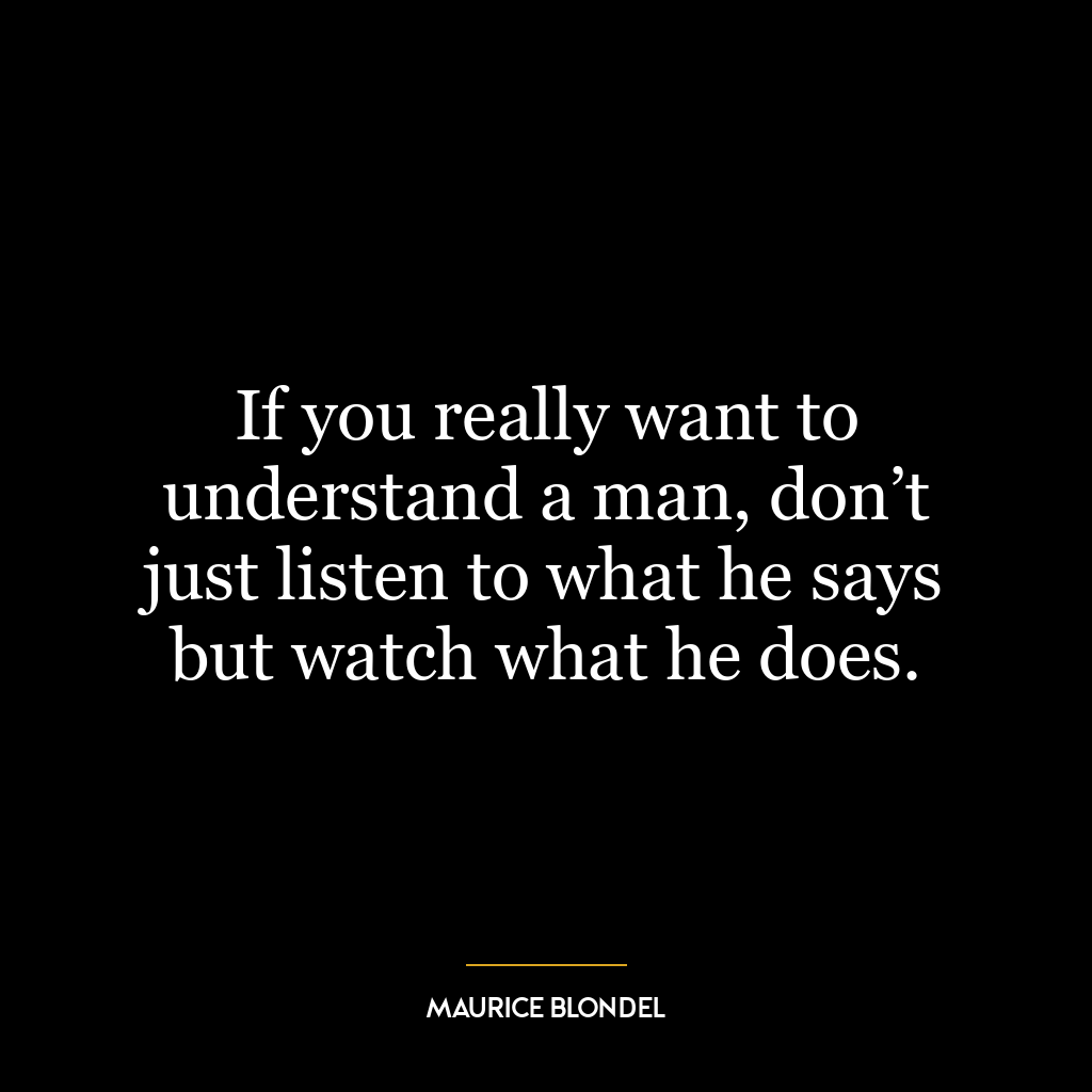 If you really want to understand a man, don’t just listen to what he says but watch what he does.