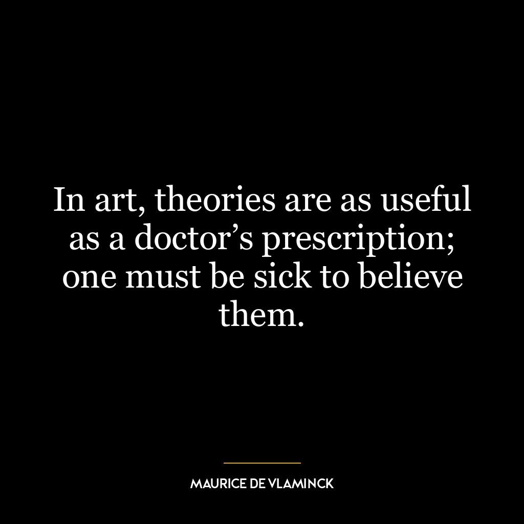 In art, theories are as useful as a doctor’s prescription; one must be sick to believe them.