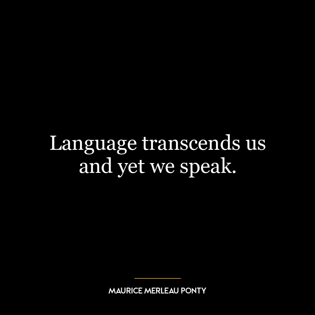 Language transcends us and yet we speak.