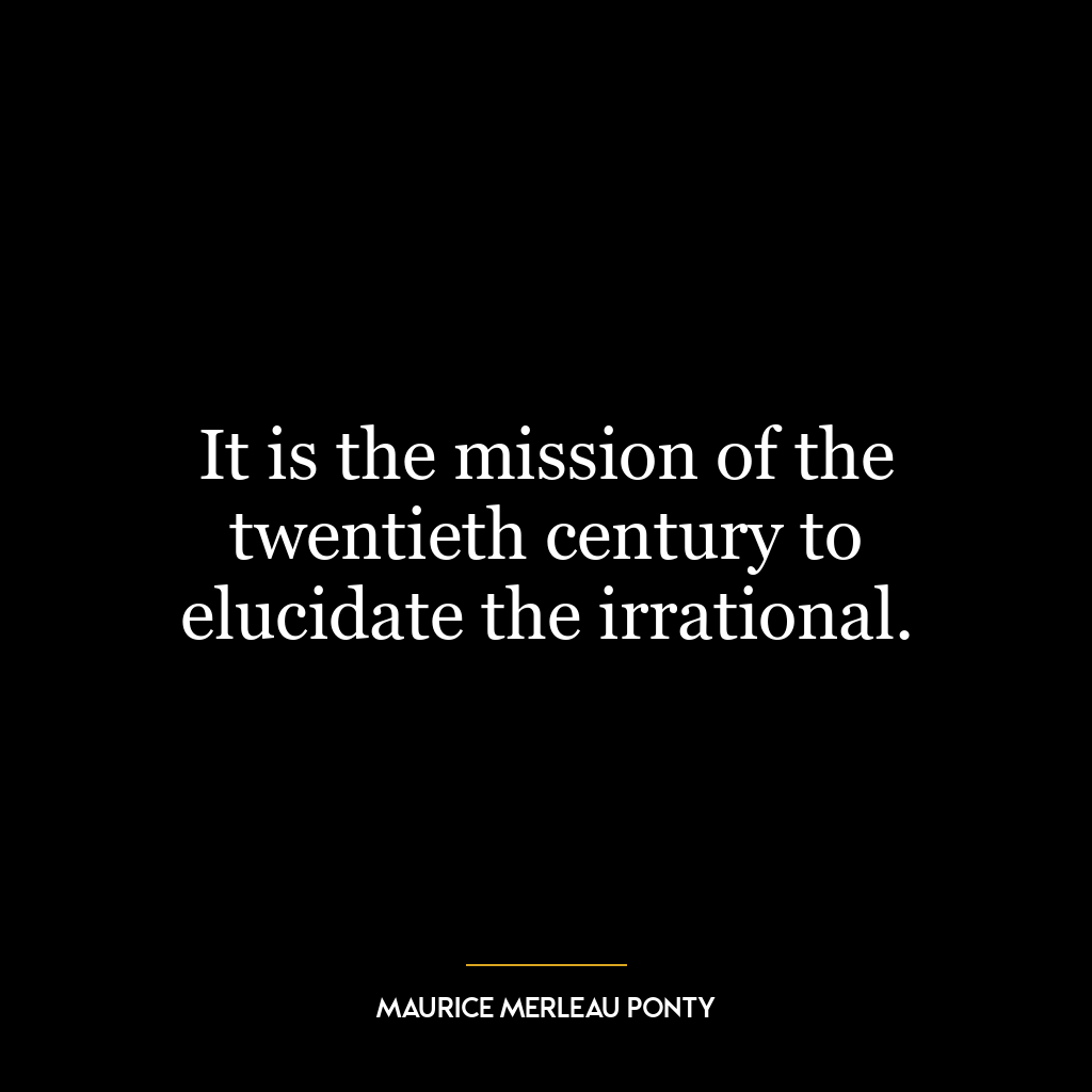 It is the mission of the twentieth century to elucidate the irrational.