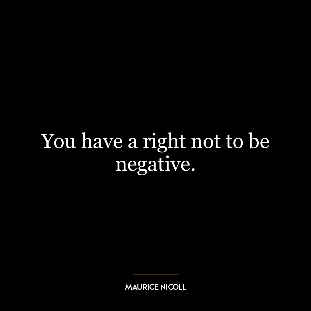 You have a right not to be negative.