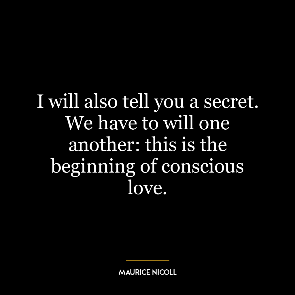 I will also tell you a secret. We have to will one another: this is the beginning of conscious love.